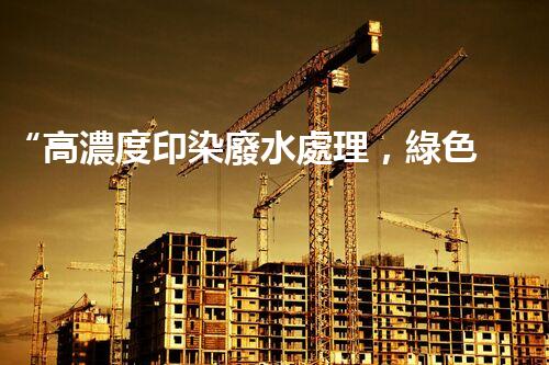 “高濃度印染廢水處理，綠色創(chuàng)新，凈享環(huán)保新篇章”
